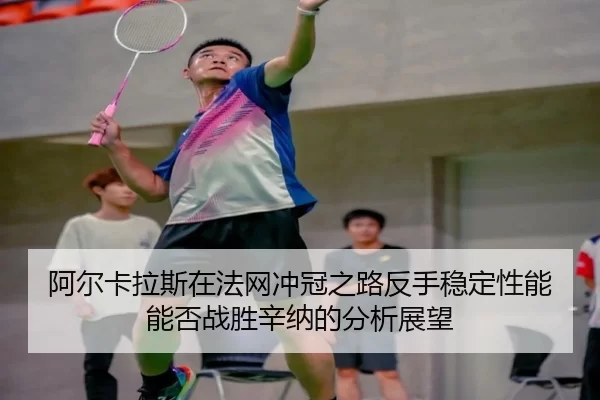 阿尔卡拉斯在法网冲冠之路反手稳定性能能否战胜辛纳的分析展望